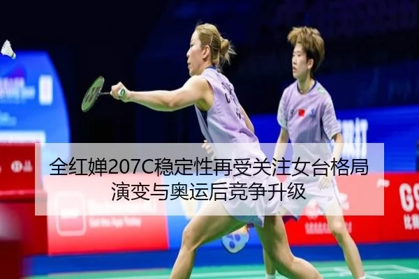 全红婵207C稳定性再受关注女台格局演变与奥运后竞争升级