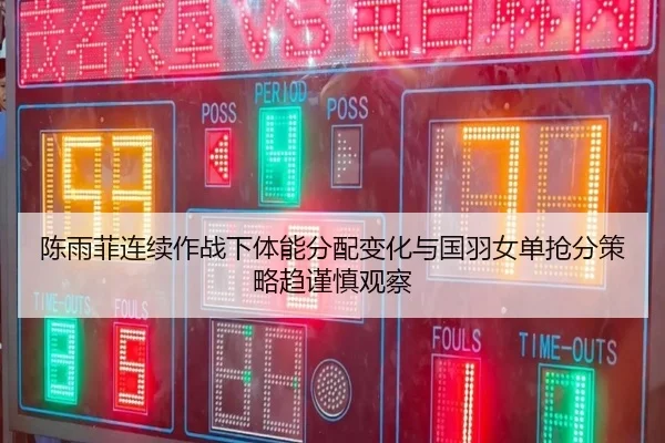 陈雨菲连续作战下体能分配变化与国羽女单抢分策略趋谨慎观察