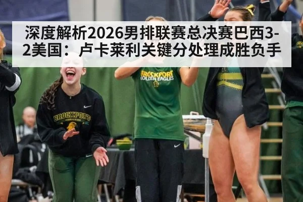 深度解析2026男排联赛总决赛巴西3-2美国：卢卡莱利关键分处理成胜负手