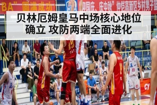 贝林厄姆皇马中场核心地位确立 攻防两端全面进化