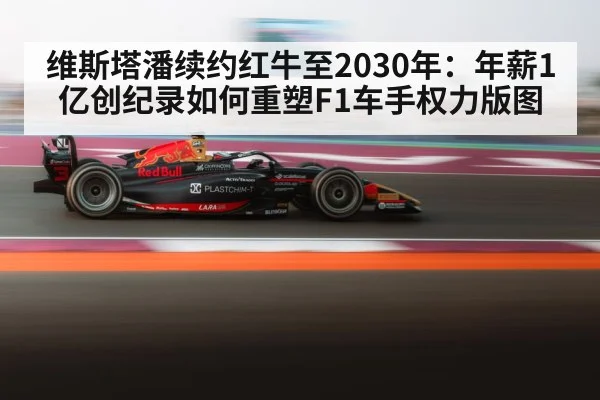 维斯塔潘续约红牛至2030年：年薪1亿创纪录如何重塑F1车手权力版图