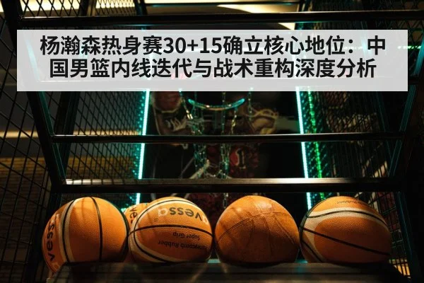 杨瀚森热身赛30+15确立核心地位：中国男篮内线迭代与战术重构深度分析