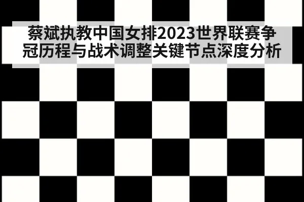 蔡斌执教中国女排2023世界联赛争冠历程与战术调整关键节点深度分析
