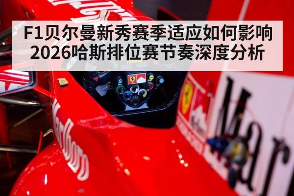 F1贝尔曼新秀赛季适应如何影响2026哈斯排位赛节奏深度分析