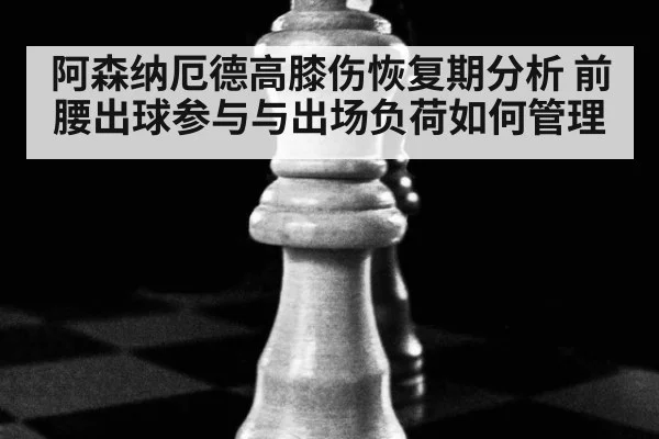阿森纳厄德高膝伤恢复期分析 前腰出球参与与出场负荷如何管理