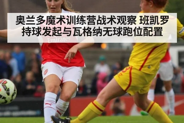 奥兰多魔术训练营战术观察 班凯罗持球发起与瓦格纳无球跑位配置