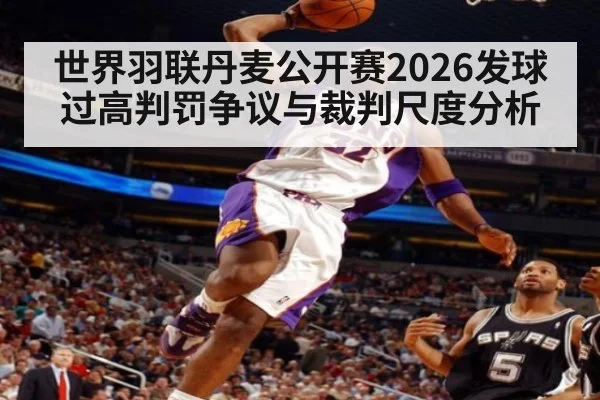 世界羽联丹麦公开赛2026发球过高判罚争议与裁判尺度分析