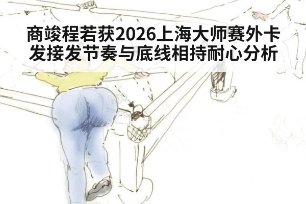 商竣程若获2026上海大师赛外卡 发接发节奏与底线相持耐心分析