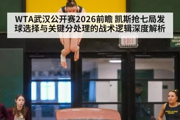 WTA武汉公开赛2026前瞻 凯斯抢七局发球选择与关键分处理的战术逻辑深度解析